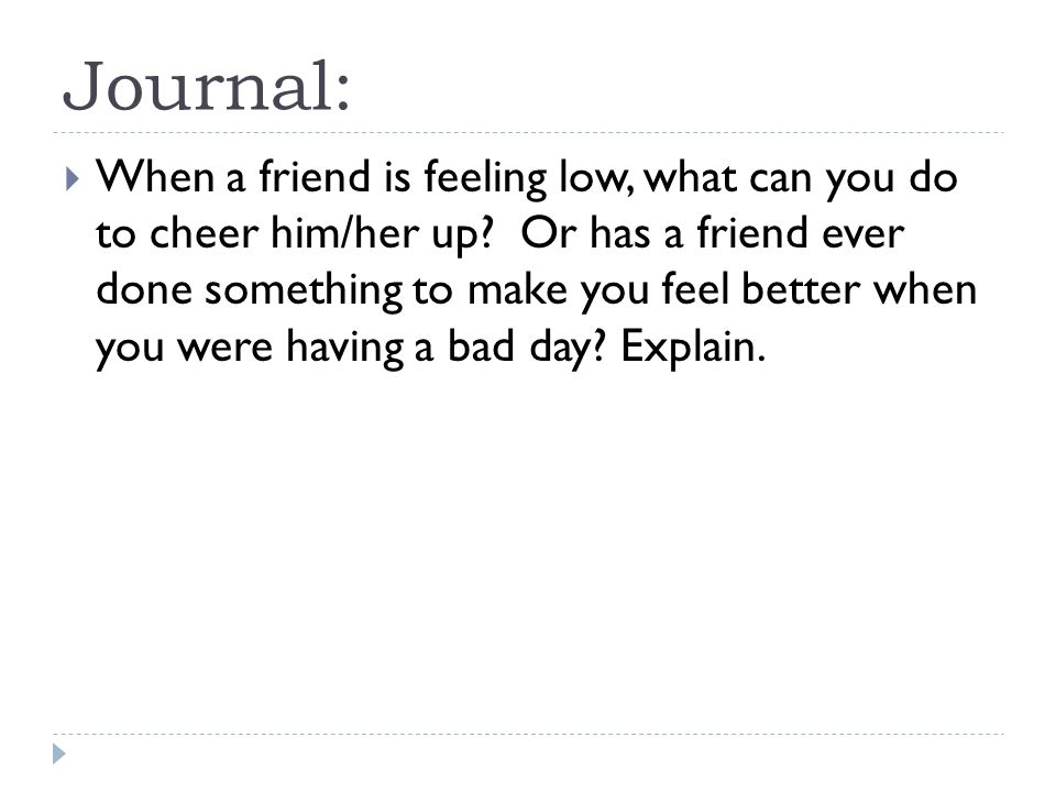 Journal:  When a friend is feeling low, what can you do to cheer him/her up.
