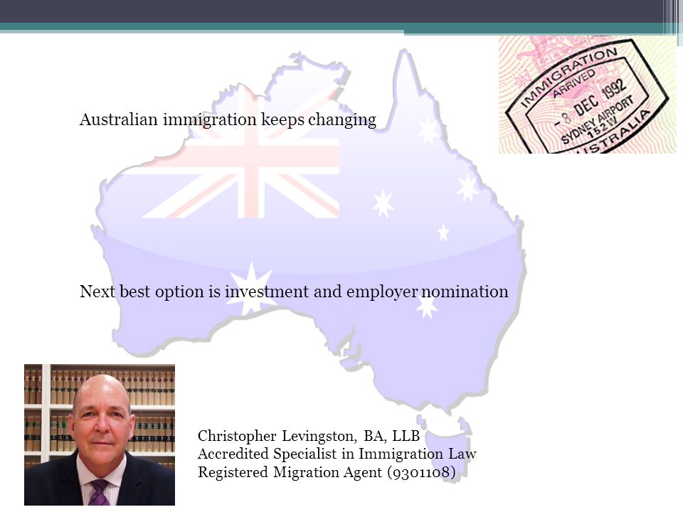 Australian immigration keeps changing Next best option is investment and employer nomination Christopher Levingston, BA, LLB Accredited Specialist in Immigration Law Registered Migration Agent ( )