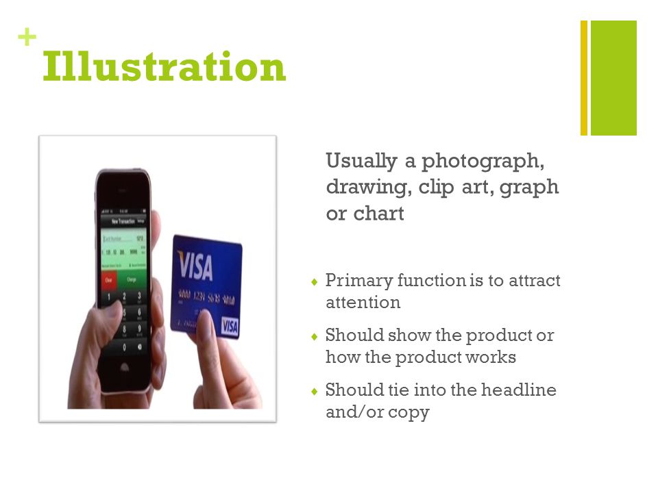 + Illustration Usually a photograph, drawing, clip art, graph or chart  Primary function is to attract attention  Should show the product or how the product works  Should tie into the headline and/or copy