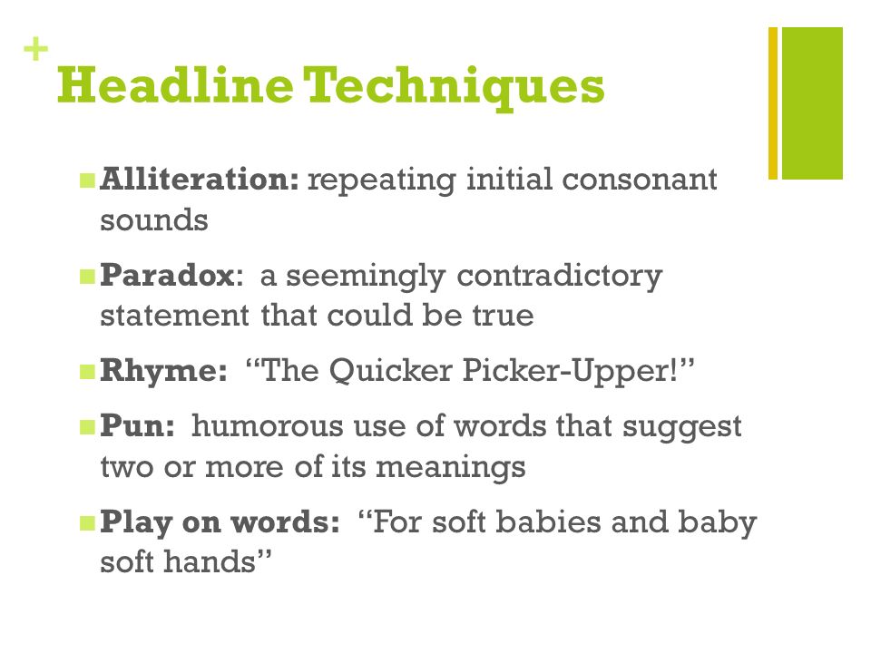 + Headline Techniques Alliteration: repeating initial consonant sounds Paradox: a seemingly contradictory statement that could be true Rhyme: The Quicker Picker-Upper! Pun: humorous use of words that suggest two or more of its meanings Play on words: For soft babies and baby soft hands