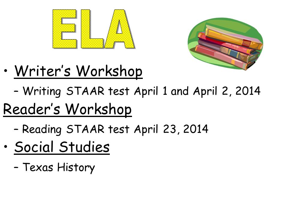 Writer’s Workshop – Writing STAAR test April 1 and April 2, 2014 Reader’s Workshop – Reading STAAR test April 23, 2014 Social Studies – Texas History