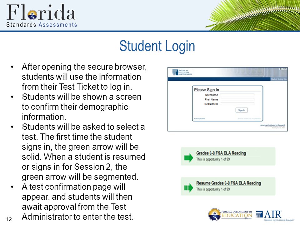 Student Login 12 After opening the secure browser, students will use the information from their Test Ticket to log in.