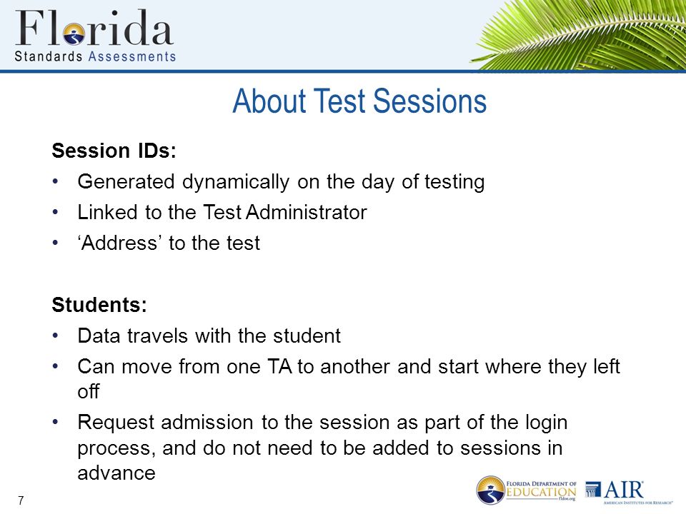 Session IDs: Generated dynamically on the day of testing Linked to the Test Administrator ‘Address’ to the test Students: Data travels with the student Can move from one TA to another and start where they left off Request admission to the session as part of the login process, and do not need to be added to sessions in advance About Test Sessions 7