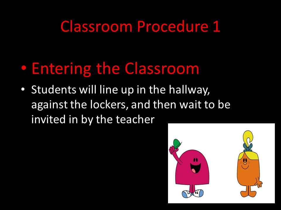 Classroom Procedure 1 Entering the Classroom Students will line up in the hallway, against the lockers, and then wait to be invited in by the teacher