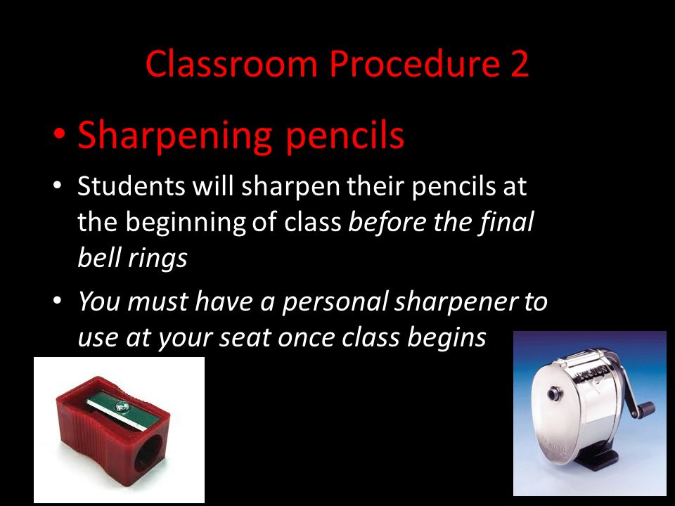 Classroom Procedure 2 Sharpening pencils Students will sharpen their pencils at the beginning of class before the final bell rings You must have a personal sharpener to use at your seat once class begins