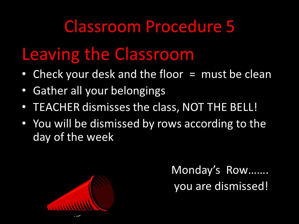 Classroom Procedure 5 Leaving the Classroom Check your desk and the floor = must be clean Gather all your belongings TEACHER dismisses the class, NOT THE BELL.