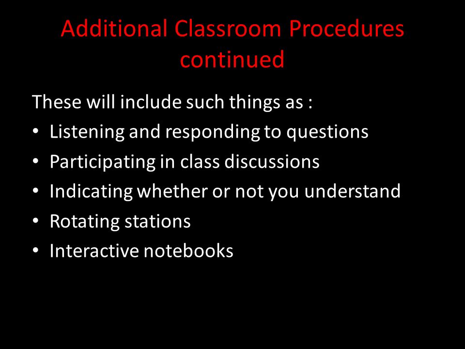 Additional Classroom Procedures continued These will include such things as : Listening and responding to questions Participating in class discussions Indicating whether or not you understand Rotating stations Interactive notebooks