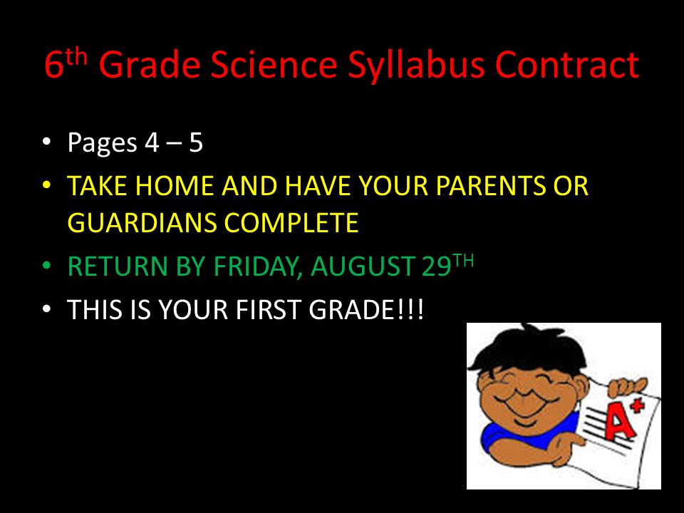 6 th Grade Science Syllabus Contract Pages 4 – 5 TAKE HOME AND HAVE YOUR PARENTS OR GUARDIANS COMPLETE RETURN BY FRIDAY, AUGUST 29 TH THIS IS YOUR FIRST GRADE!!!