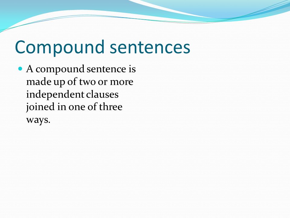 Compound sentences A compound sentence is made up of two or more independent clauses joined in one of three ways.