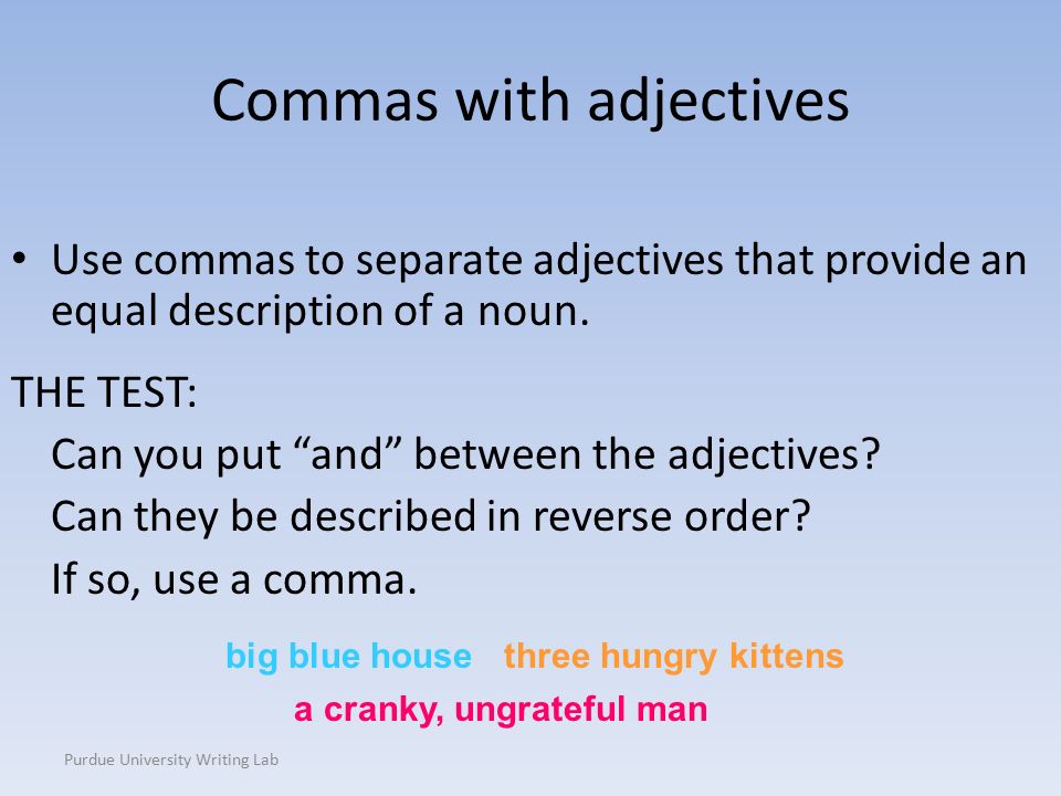 Purdue University Writing Lab Commas with adjectives Use commas to separate adjectives that provide an equal description of a noun.