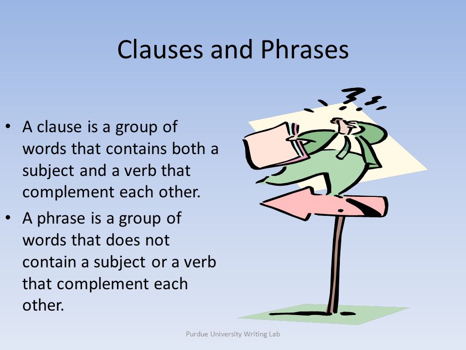 Purdue University Writing Lab Clauses and Phrases A clause is a group of words that contains both a subject and a verb that complement each other.