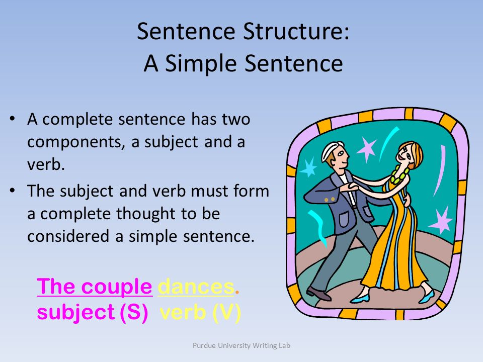 Purdue University Writing Lab Sentence Structure: A Simple Sentence A complete sentence has two components, a subject and a verb.