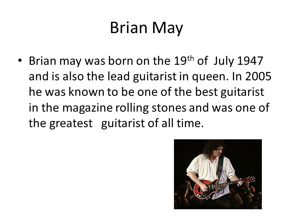 Brian May Brian may was born on the 19 th of July 1947 and is also the lead guitarist in queen.