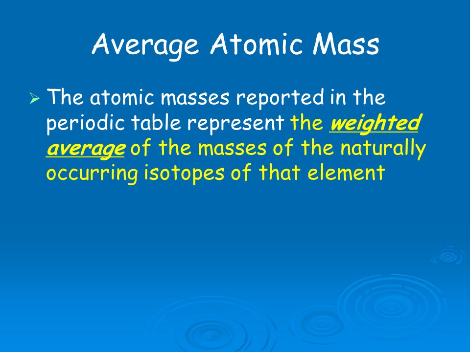   The atomic masses reported in the periodic table represent the weighted average of the masses of the naturally occurring isotopes of that element