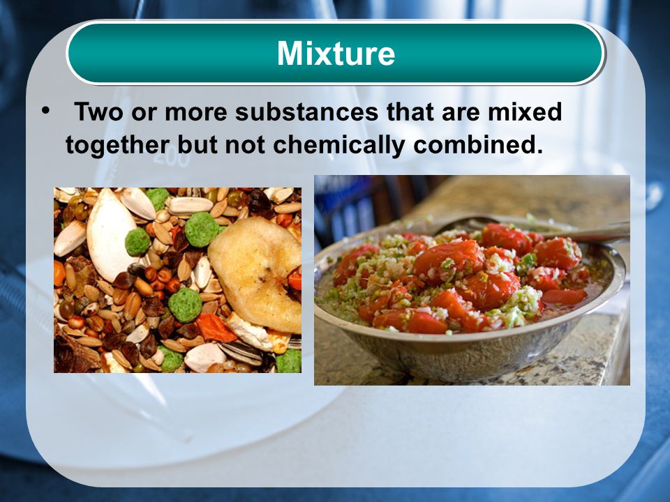 Mixture Two or more substances that are mixed together but not chemically combined.