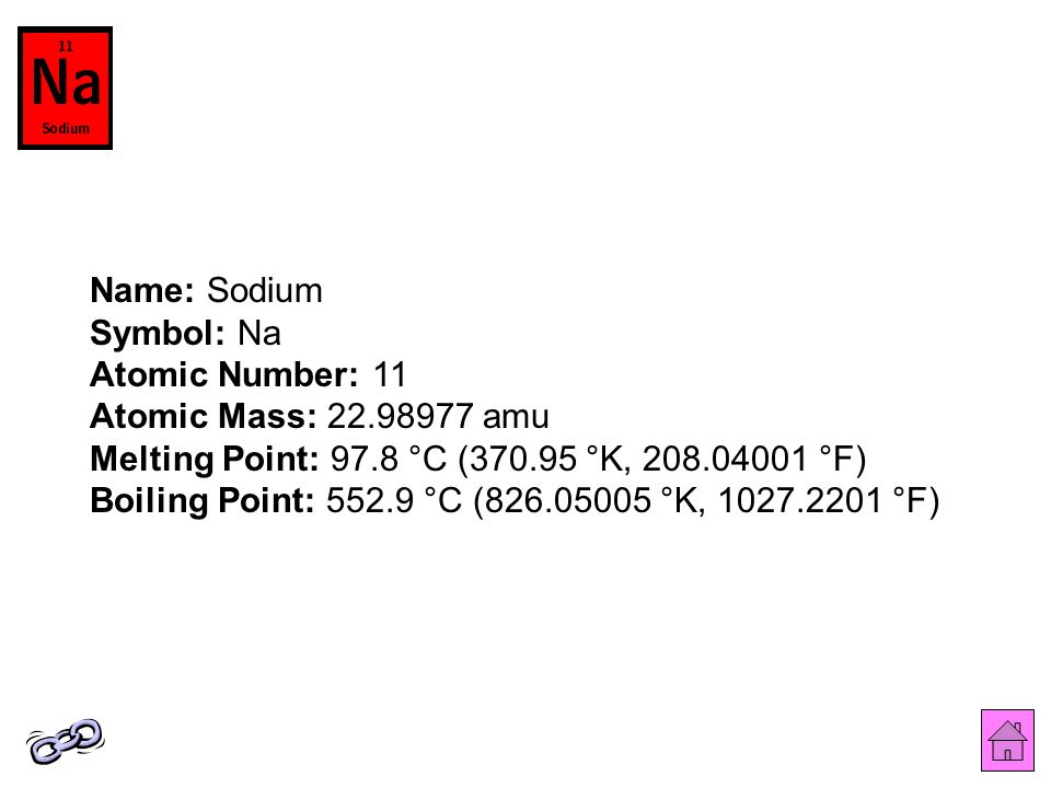 Name: Sodium Symbol: Na Atomic Number: 11 Atomic Mass: amu Melting Point: 97.8 °C ( °K, °F) Boiling Point: °C ( °K, °F)