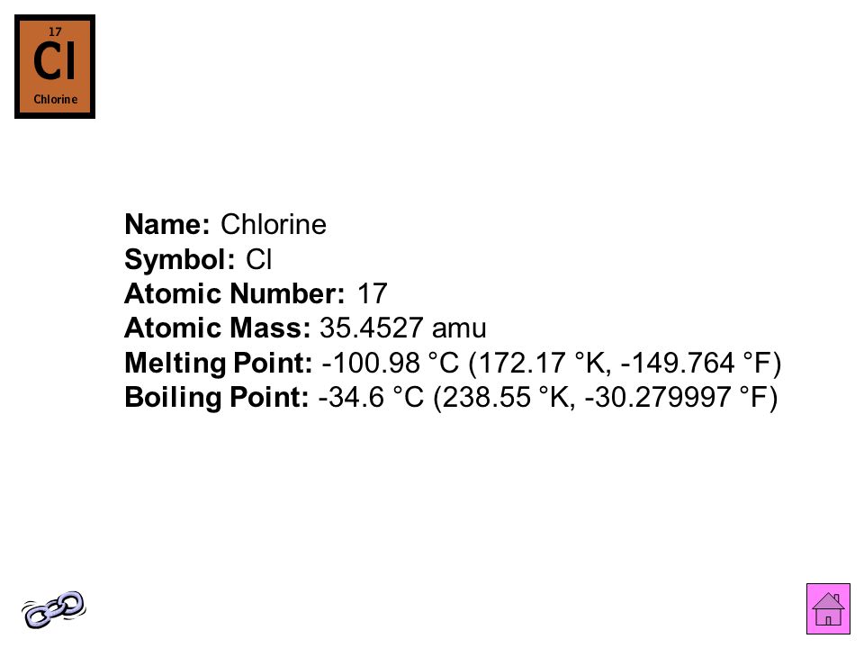 Name: Chlorine Symbol: Cl Atomic Number: 17 Atomic Mass: amu Melting Point: °C ( °K, °F) Boiling Point: °C ( °K, °F)