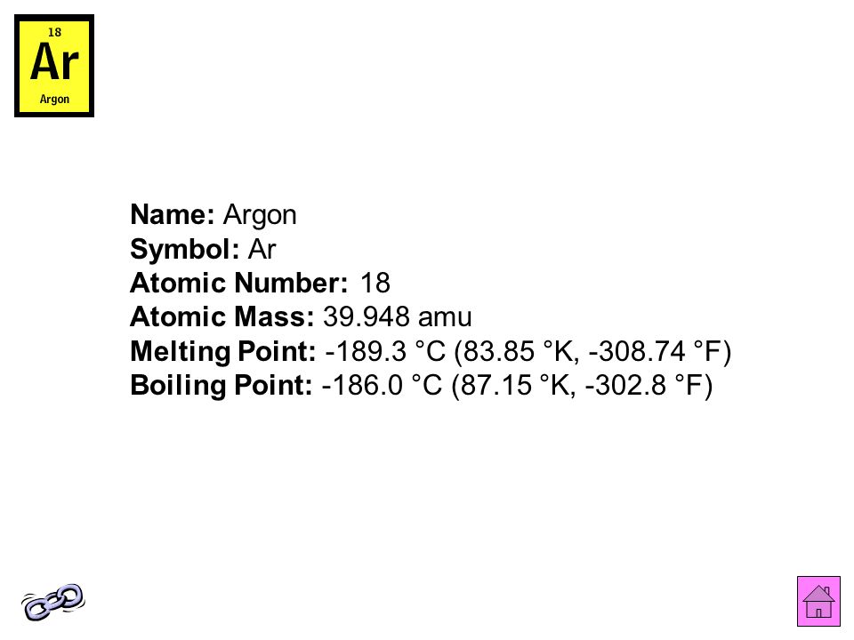 Name: Argon Symbol: Ar Atomic Number: 18 Atomic Mass: amu Melting Point: °C (83.85 °K, °F) Boiling Point: °C (87.15 °K, °F)