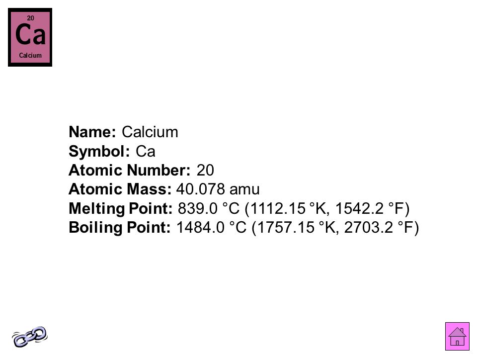 Name: Calcium Symbol: Ca Atomic Number: 20 Atomic Mass: amu Melting Point: °C ( °K, °F) Boiling Point: °C ( °K, °F)
