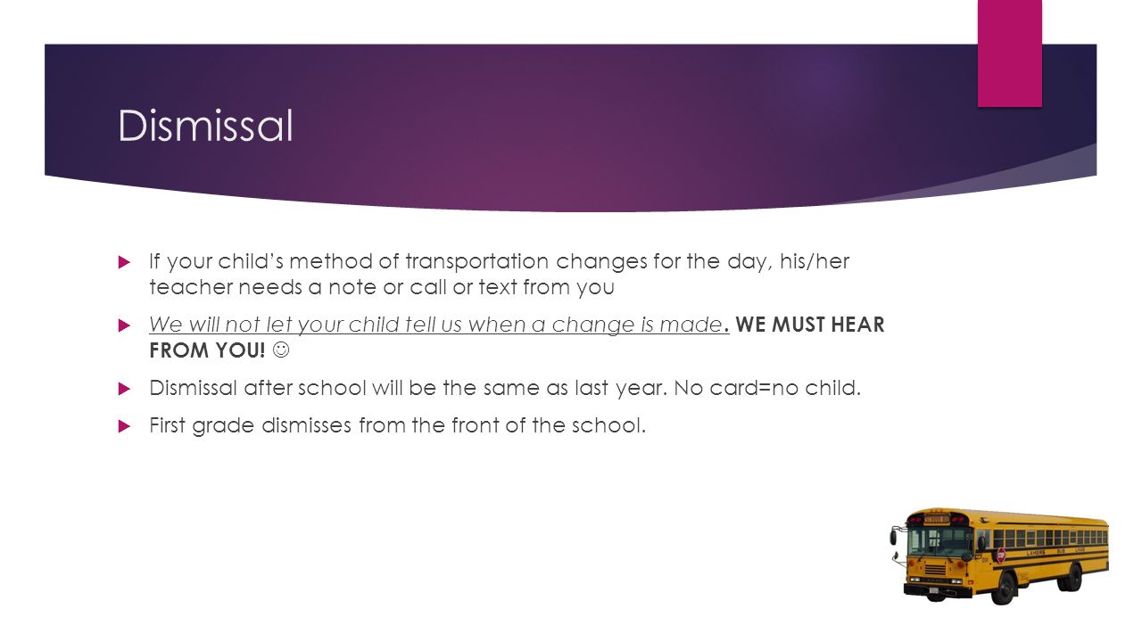 Dismissal  If your child’s method of transportation changes for the day, his/her teacher needs a note or call or text from you  We will not let your child tell us when a change is made.