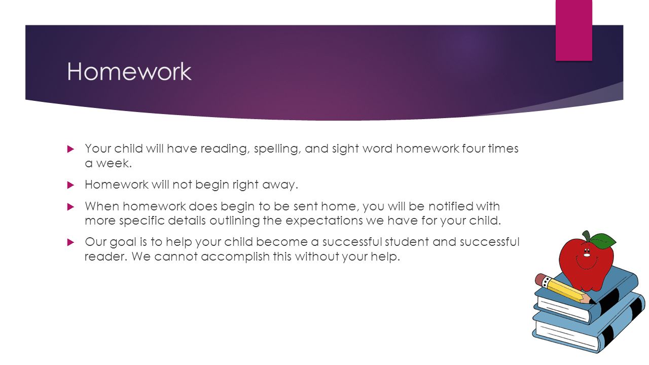 Homework  Your child will have reading, spelling, and sight word homework four times a week.