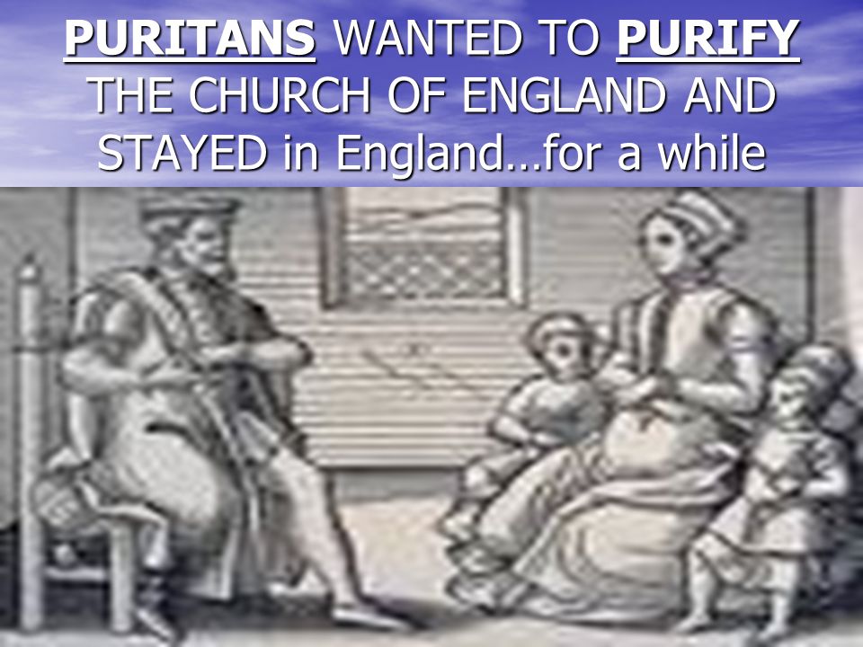 PURITANS WANTED TO PURIFY THE CHURCH OF ENGLAND AND STAYED in England…for a while