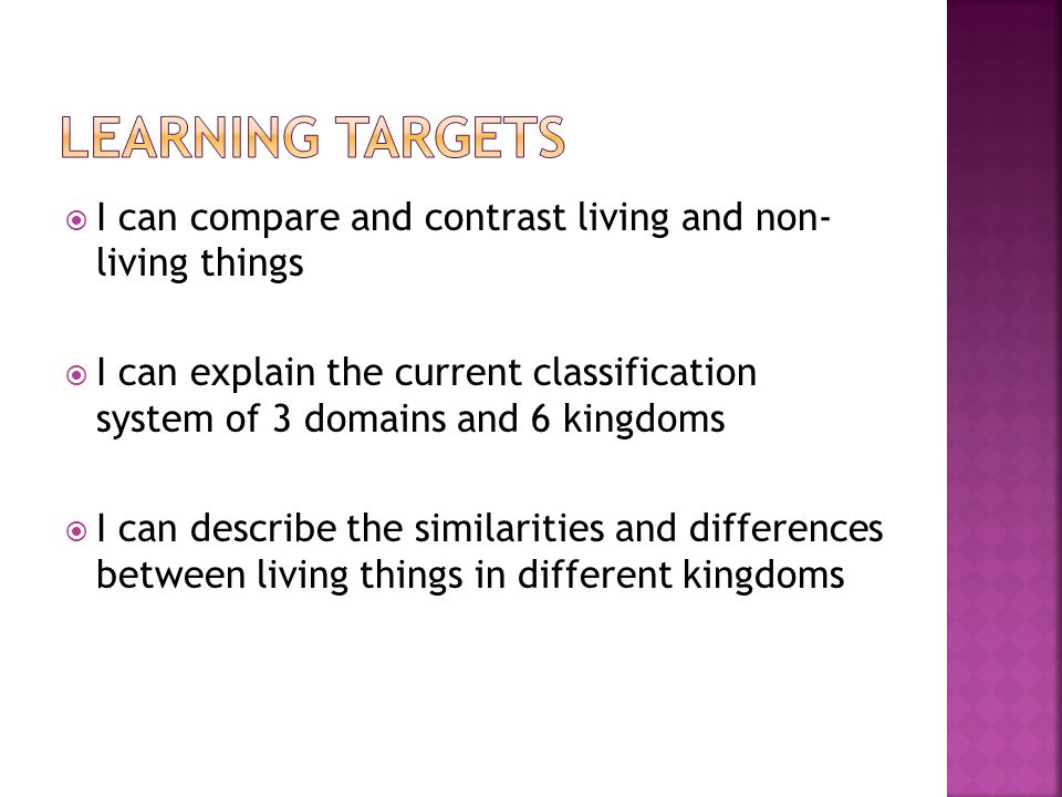 I can compare and contrast living and non- living things  I can explain the current classification system of 3 domains and 6 kingdoms  I can describe the similarities and differences between living things in different kingdoms