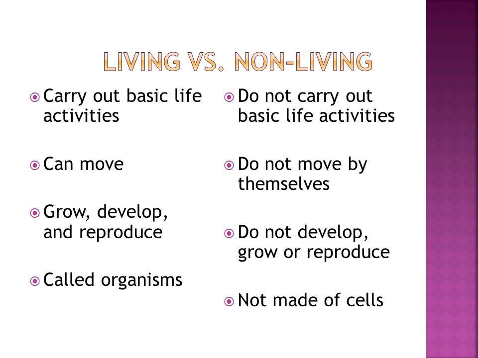  Carry out basic life activities  Can move  Grow, develop, and reproduce  Called organisms  Do not carry out basic life activities  Do not move by themselves  Do not develop, grow or reproduce  Not made of cells