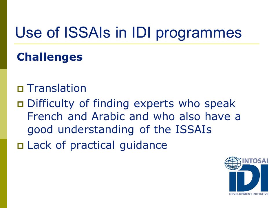 Use of ISSAIs in IDI programmes Challenges  Translation  Difficulty of finding experts who speak French and Arabic and who also have a good understanding of the ISSAIs  Lack of practical guidance