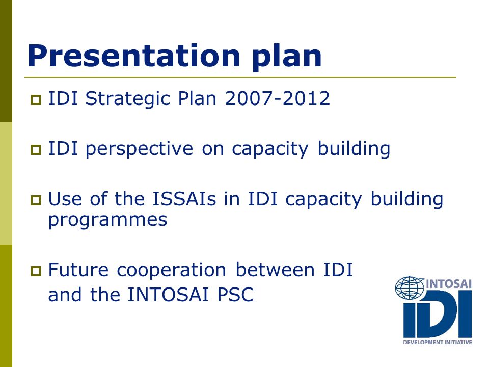 Presentation plan  IDI Strategic Plan  IDI perspective on capacity building  Use of the ISSAIs in IDI capacity building programmes  Future cooperation between IDI and the INTOSAI PSC