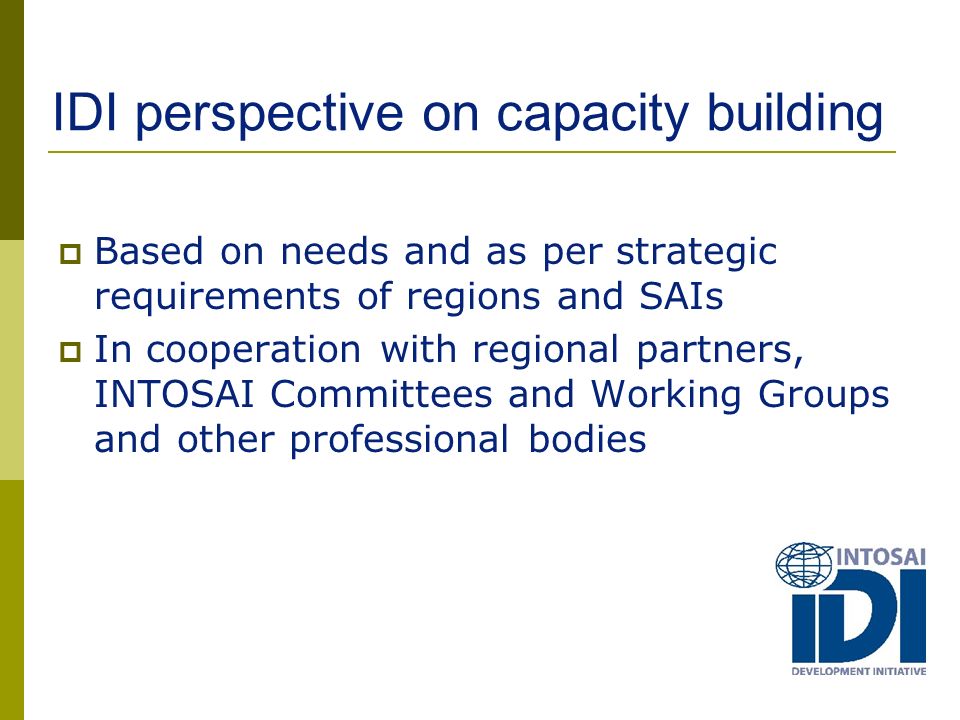 IDI perspective on capacity building  Based on needs and as per strategic requirements of regions and SAIs  In cooperation with regional partners, INTOSAI Committees and Working Groups and other professional bodies