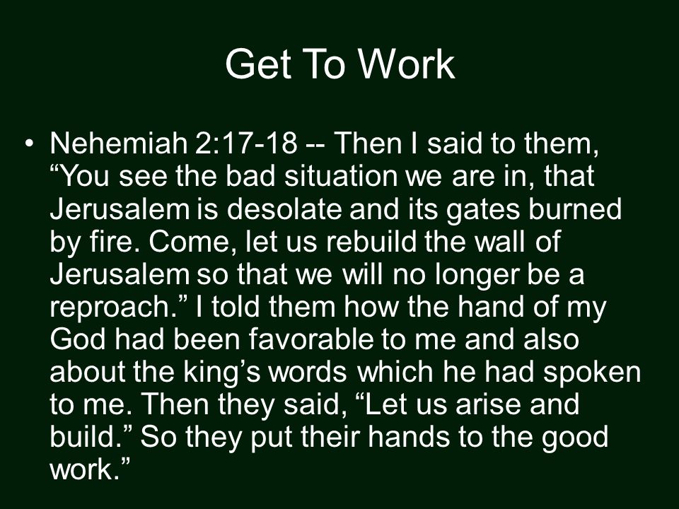 Get To Work Nehemiah 2: Then I said to them, You see the bad situation we are in, that Jerusalem is desolate and its gates burned by fire.