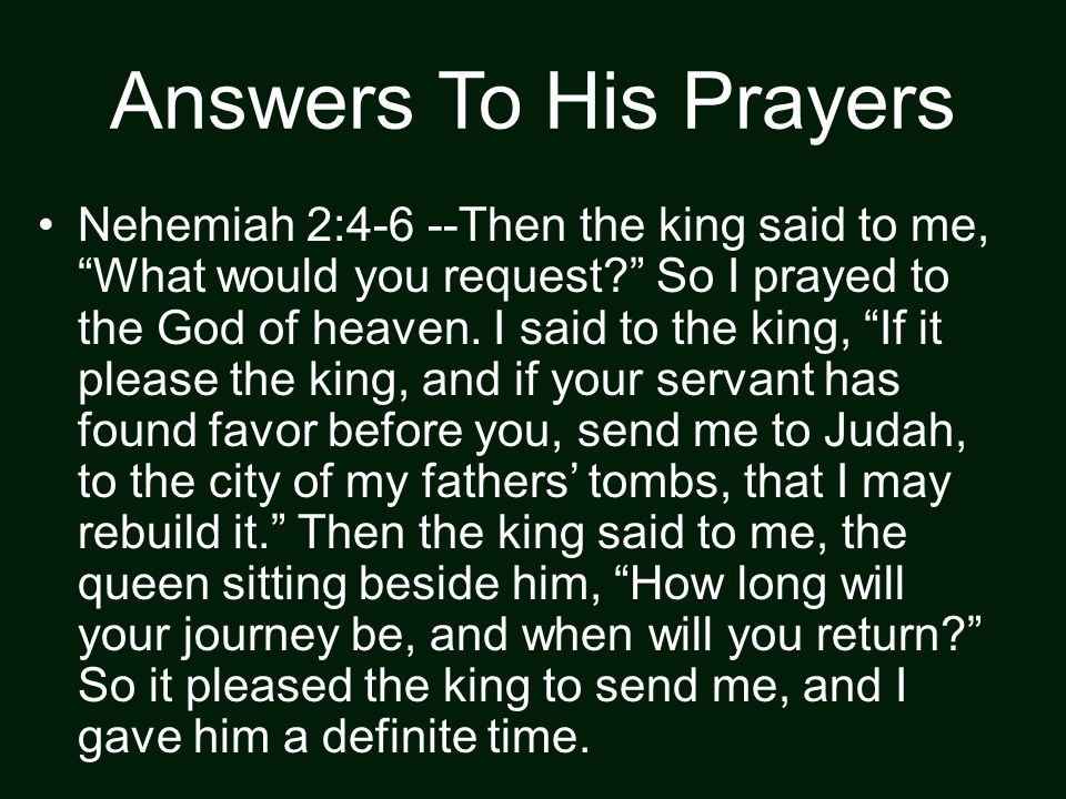 Answers To His Prayers Nehemiah 2:4-6 --Then the king said to me, What would you request So I prayed to the God of heaven.