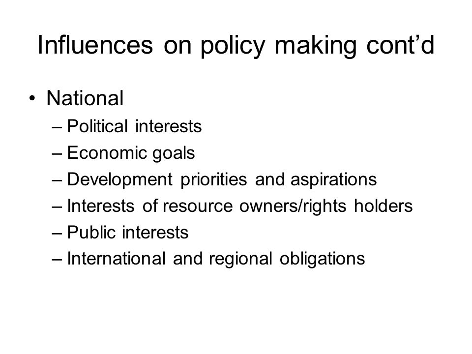 Influences on policy making cont’d National –Political interests –Economic goals –Development priorities and aspirations –Interests of resource owners/rights holders –Public interests –International and regional obligations
