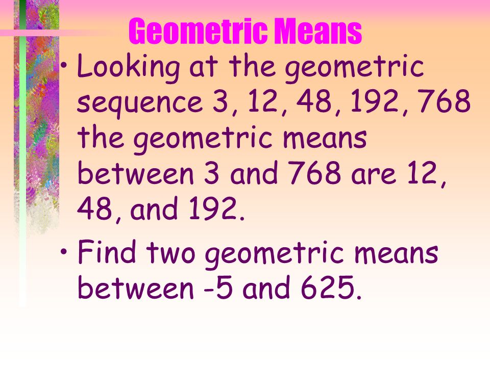 Geometric Means Just like with arithmetic sequences, the missing terms between two nonconsecutive terms in a geometric sequence are called geometric means.