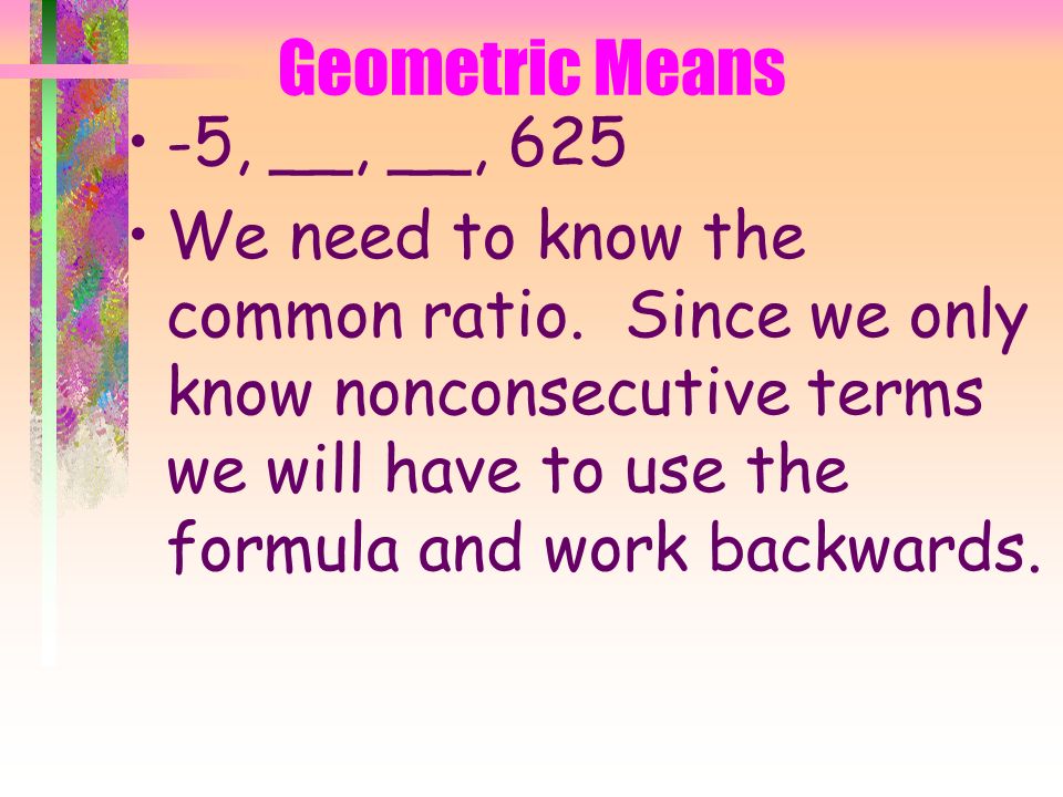 Geometric Means Looking at the geometric sequence 3, 12, 48, 192, 768 the geometric means between 3 and 768 are 12, 48, and 192.