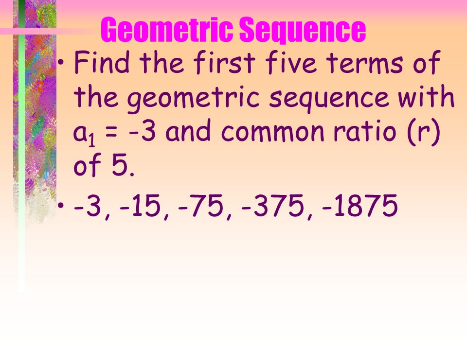 Geometric Sequence Geometric Sequence: a sequence in which each term after the first is found by multiplying the previous term by a constant value called the common ratio.