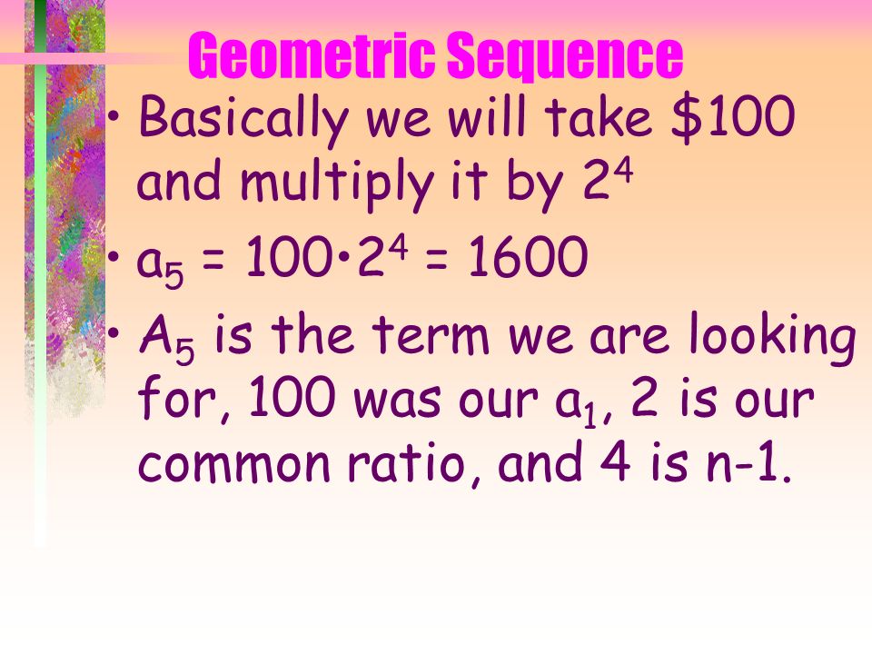 Geometric Sequence To find the 5th term we look 100 and multiplied it by two four times.