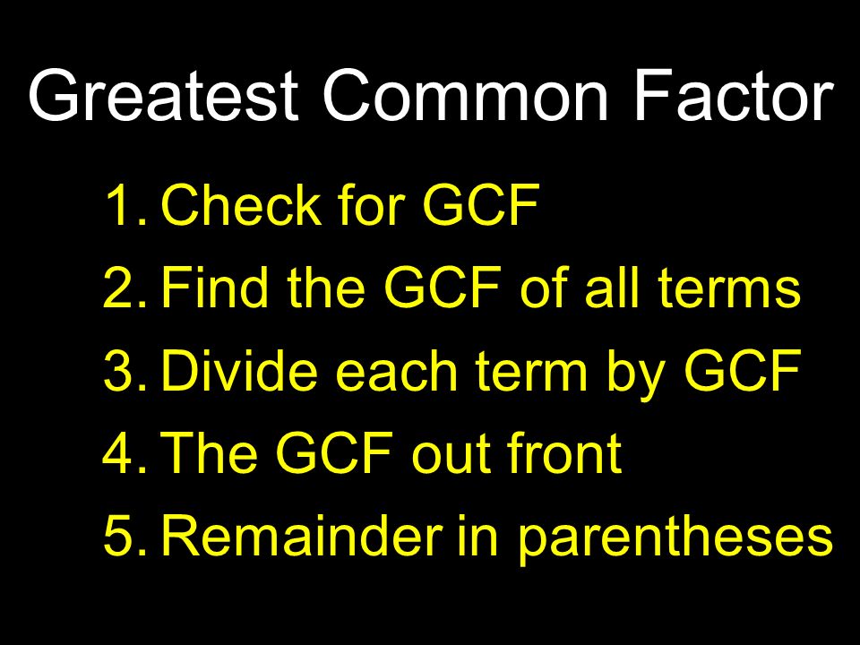 1.Check for GCF 2.Find the GCF of all terms 3.Divide each term by GCF 4.The GCF out front 5.Remainder in parentheses Greatest Common Factor