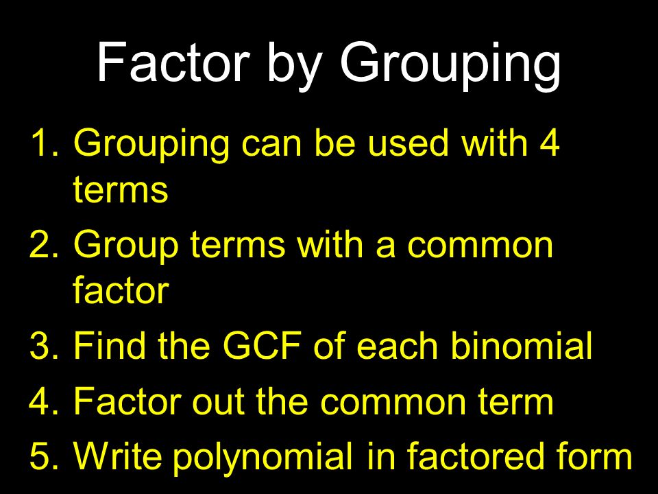 1.Grouping can be used with 4 terms 2.Group terms with a common factor 3.Find the GCF of each binomial 4.Factor out the common term 5.Write polynomial in factored form Factor by Grouping