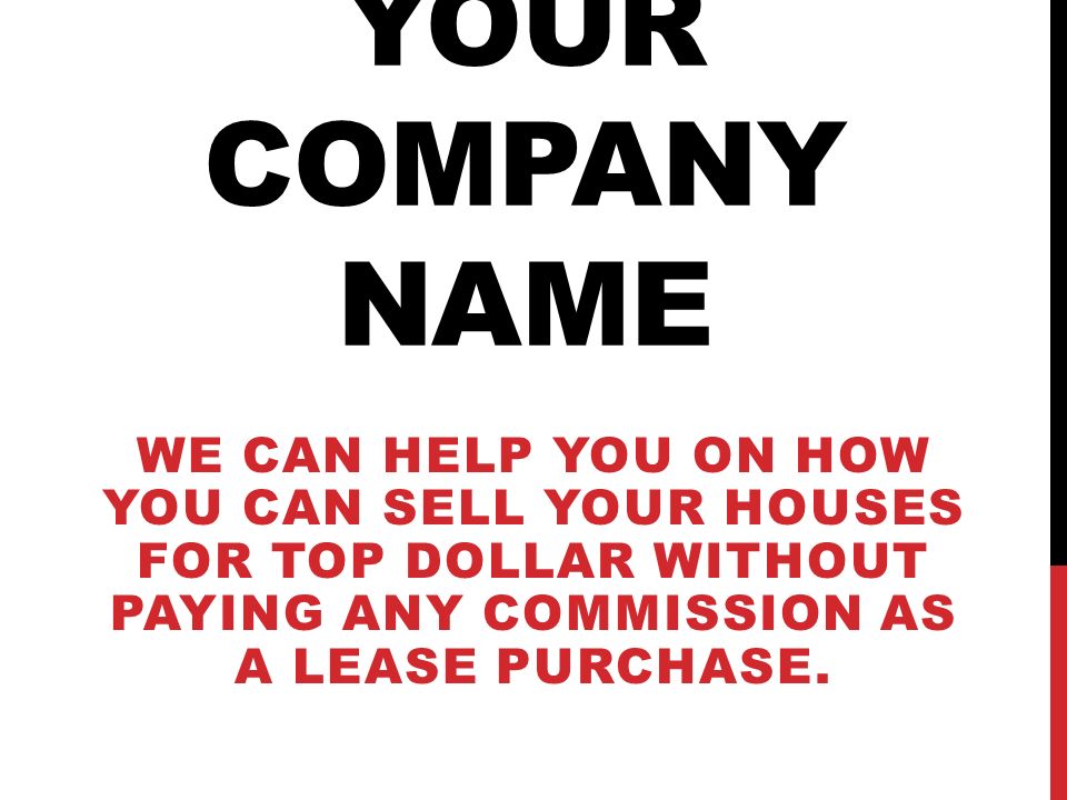 YOUR COMPANY NAME WE CAN HELP YOU ON HOW YOU CAN SELL YOUR HOUSES FOR TOP DOLLAR WITHOUT PAYING ANY COMMISSION AS A LEASE PURCHASE.