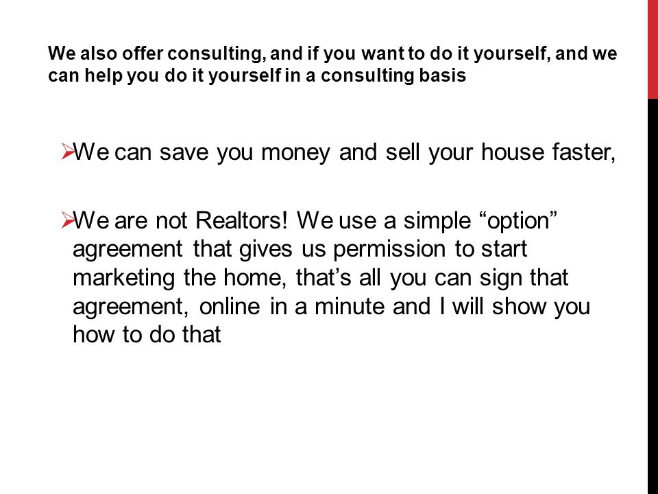 We also offer consulting, and if you want to do it yourself, and we can help you do it yourself in a consulting basis  We can save you money and sell your house faster,  We are not Realtors.