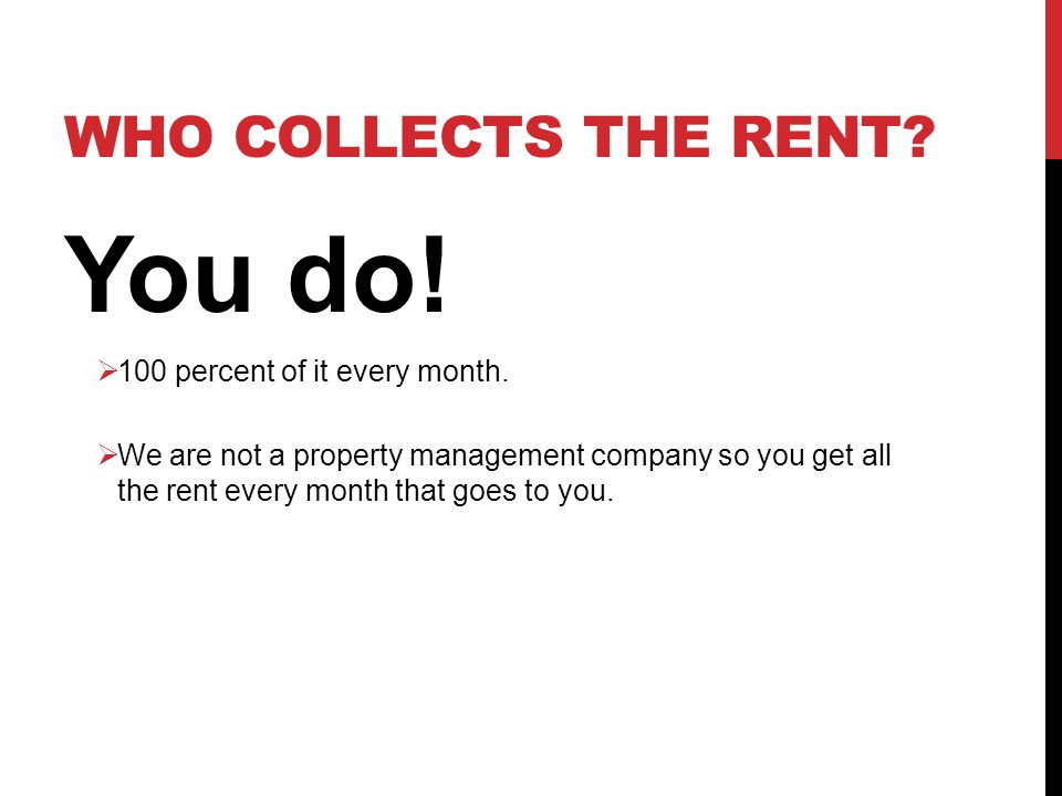 WHO COLLECTS THE RENT. You do.  100 percent of it every month.