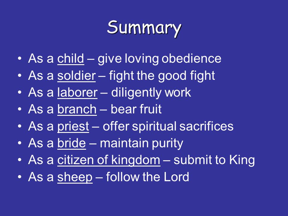 Summary As a child – give loving obedience As a soldier – fight the good fight As a laborer – diligently work As a branch – bear fruit As a priest – offer spiritual sacrifices As a bride – maintain purity As a citizen of kingdom – submit to King As a sheep – follow the Lord