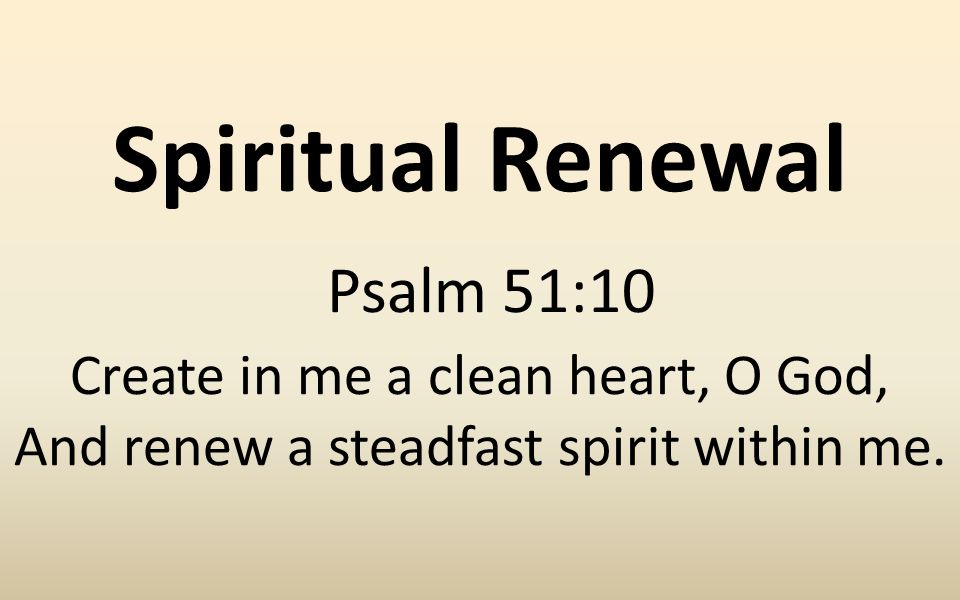Spiritual Renewal Psalm 51:10 Create in me a clean heart, O God, And renew a steadfast spirit within me.