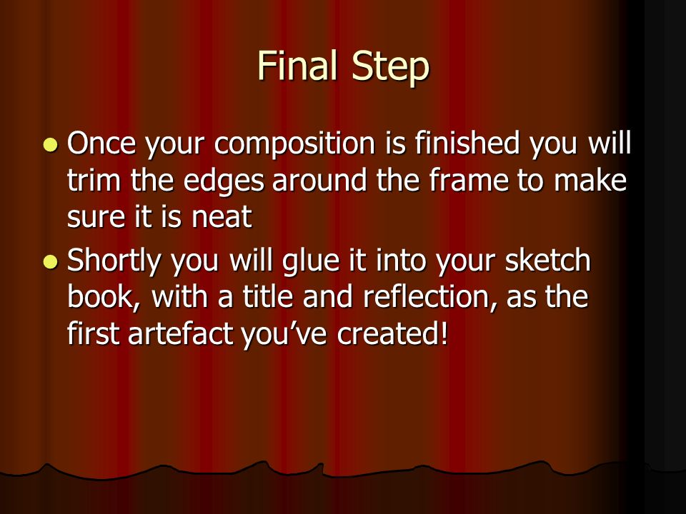 Final Step Once your composition is finished you will trim the edges around the frame to make sure it is neat Once your composition is finished you will trim the edges around the frame to make sure it is neat Shortly you will glue it into your sketch book, with a title and reflection, as the first artefact you’ve created.