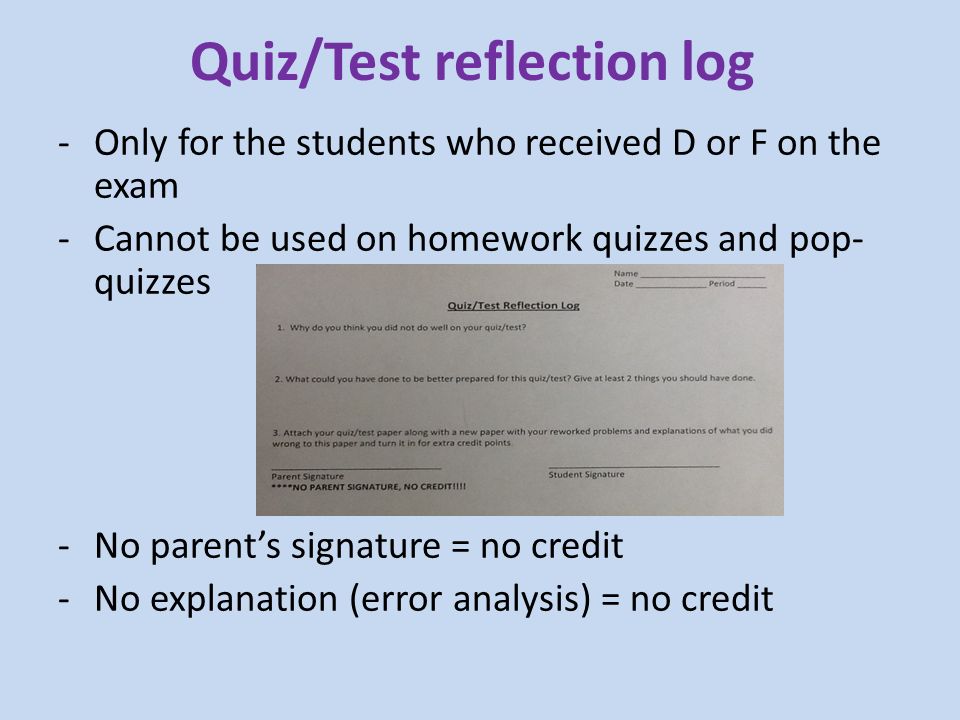 Quiz/Test reflection log -Only for the students who received D or F on the exam -Cannot be used on homework quizzes and pop- quizzes -No parent’s signature = no credit -No explanation (error analysis) = no credit