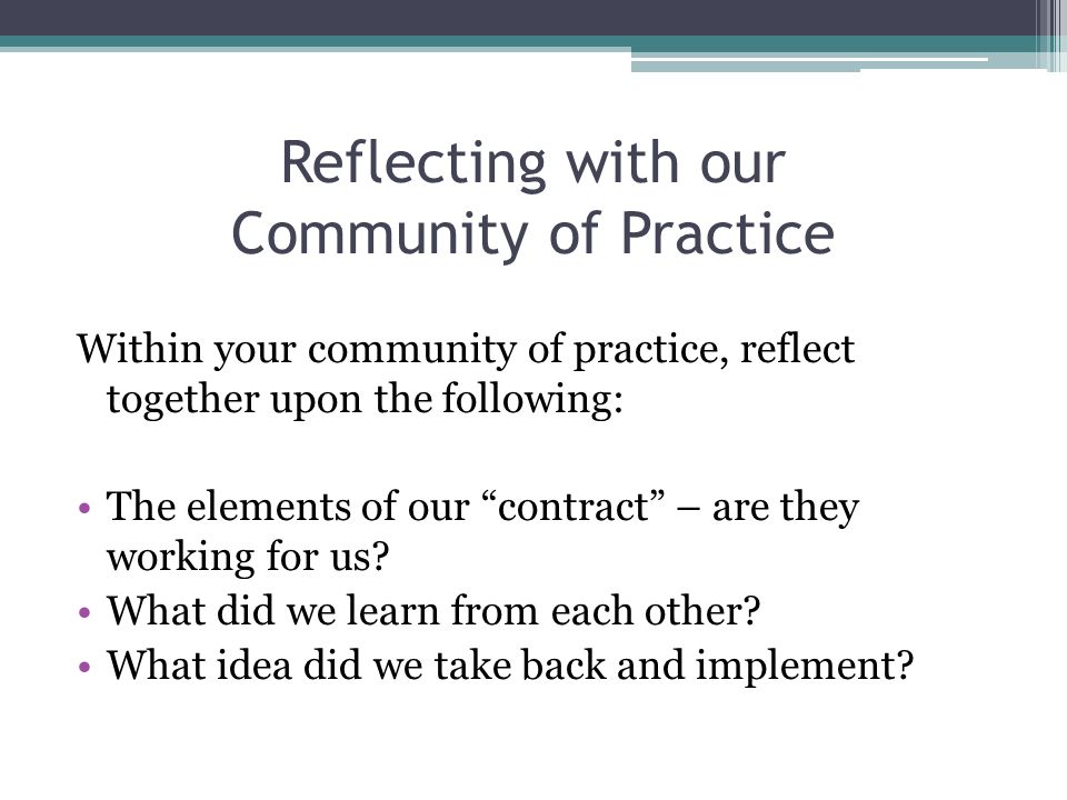 Reflecting with our Community of Practice Within your community of practice, reflect together upon the following: The elements of our contract – are they working for us.