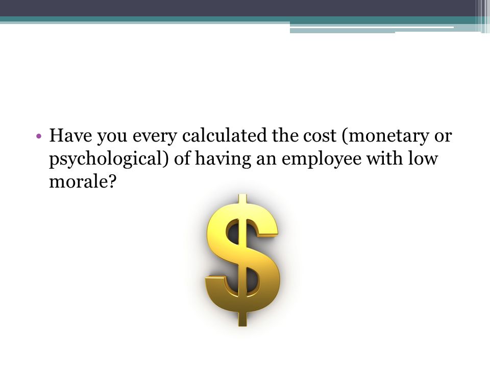 Have you every calculated the cost (monetary or psychological) of having an employee with low morale