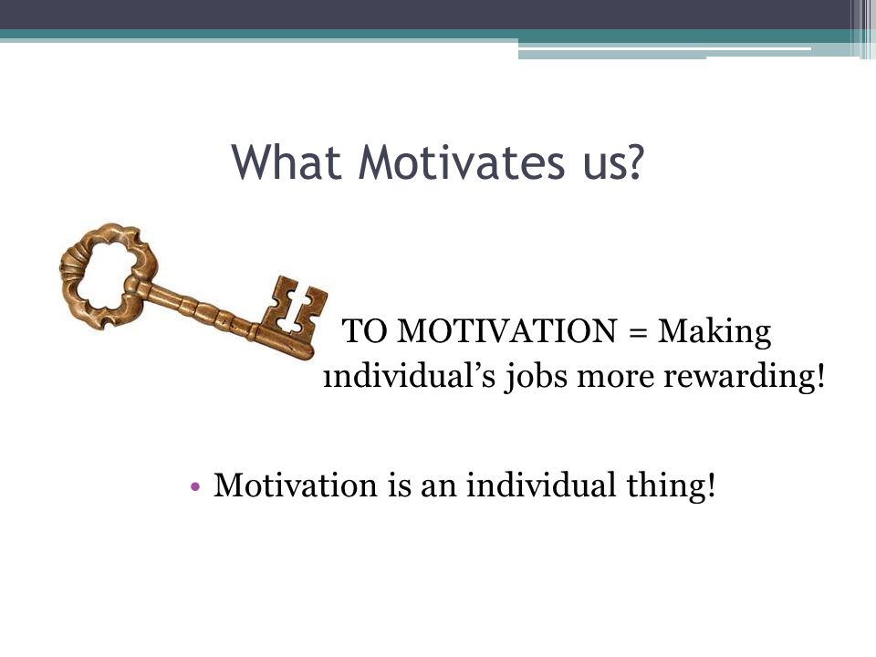 What Motivates us. TO MOTIVATION = Making individual’s jobs more rewarding.